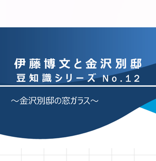 伊藤博文と金沢別邸　豆知識シリーズNo.12　～金沢別邸の窓ガラス～